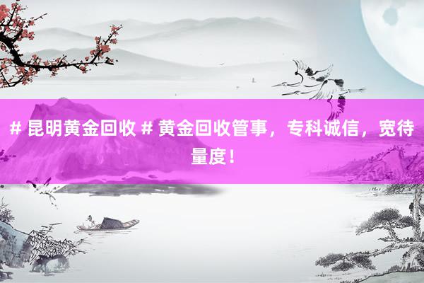 # 昆明黄金回收 # 黄金回收管事，专科诚信，宽待量度！
