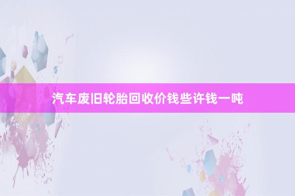 汽车废旧轮胎回收价钱些许钱一吨