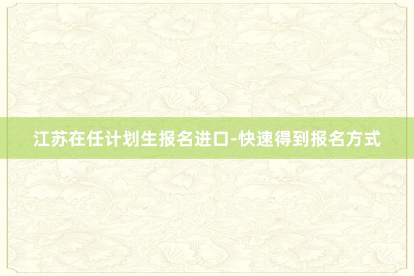 江苏在任计划生报名进口-快速得到报名方式