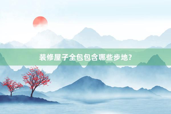 装修屋子全包包含哪些步地?