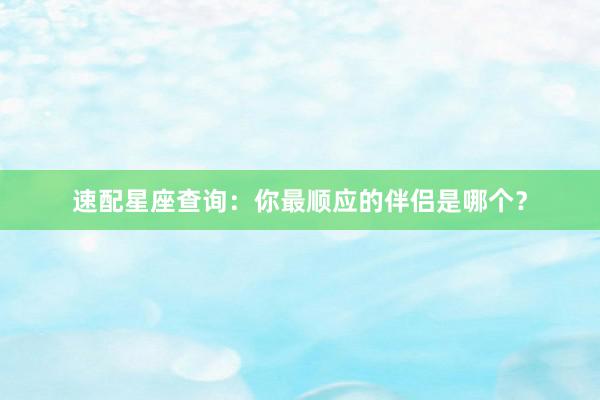 速配星座查询：你最顺应的伴侣是哪个？