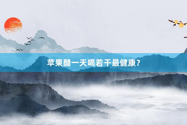 苹果醋一天喝若干最健康？